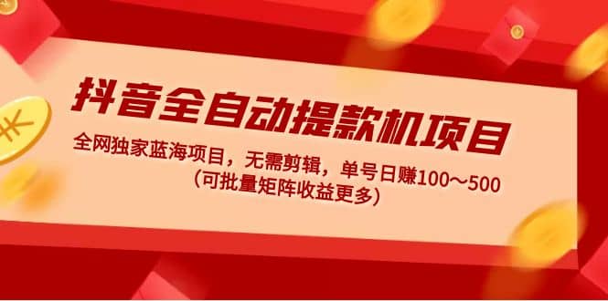 抖音全自动提款机项目：独家蓝海 无需剪辑 单号日赚100～500 (可批量矩阵)71快客-网赚-兼职-视频代发71快客网