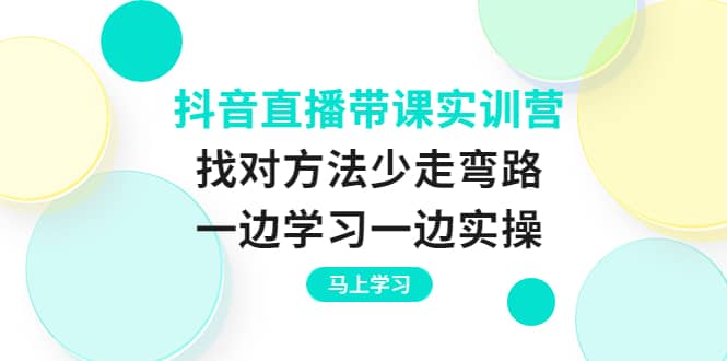 抖音直播带课实训营：找对方法少走弯路，一边学习一边实操71快客-网赚-兼职-视频代发71快客网