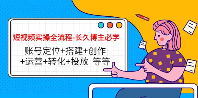 短视频实操全流程-长久博主必学：账号定位+搭建+创作+运营+转化+投放 等等71快客-网赚-兼职-视频代发71快客网