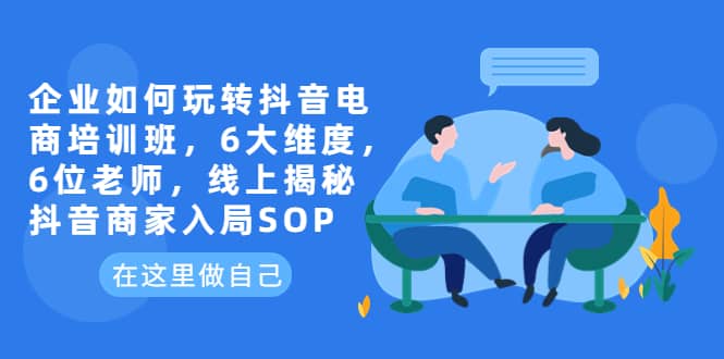 企业如何玩转抖音电商培训班，6大维度，6位老师，线上揭秘抖音商家入局SOP71快客-网赚-兼职-视频代发71快客网