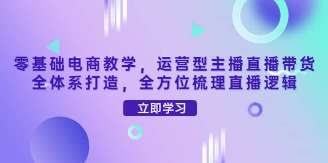 零基础电商教学，运营型主播直播带货全体系打造，全方位梳理直播逻辑71快客-网赚-兼职-视频代发71快客网