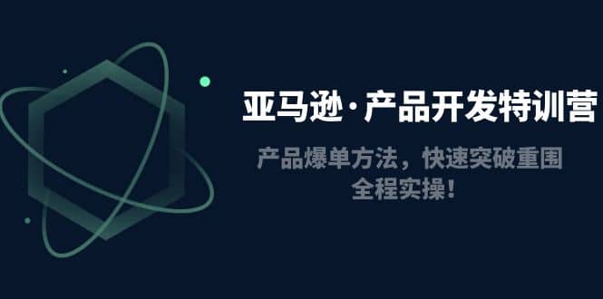 亚马逊·产品开发特训营：产品爆单方法，快速突破重围，全程实操71快客-网赚-兼职-视频代发71快客网