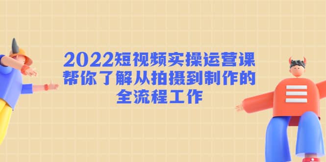 2022短视频实操运营课：帮你了解从拍摄到制作的全流程工作71快客-网赚-兼职-视频代发71快客网
