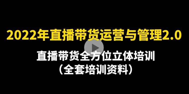 2022年10月最新-直播带货运营与管理2.0，直播带货全方位立体培训（全资料）71快客-网赚-兼职-视频代发71快客网