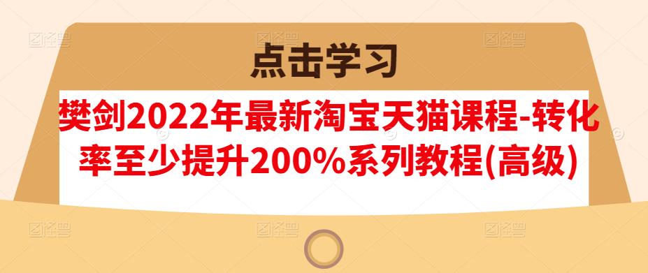 樊剑2022年最新淘宝天猫课程-转化率至少提升200%系列教程(高级)71快客-网赚-兼职-视频代发71快客网