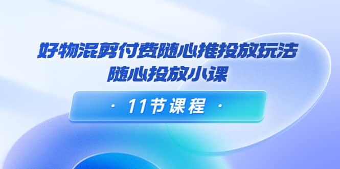 好物混剪付费随心推投放玩法，随心投放小课（11节课程）71快客-网赚-兼职-视频代发71快客网