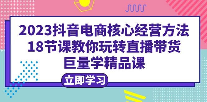 2023抖音电商核心经营方法：18节课教你玩转直播带货，巨量学精品课71快客-网赚-兼职-视频代发71快客网