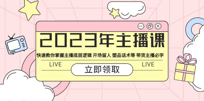 2023年主播课 快速教你掌握主播底层逻辑 开场留人 塑品话术等 带货主播必学71快客-网赚-兼职-视频代发71快客网