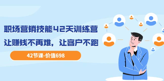 职场营销技能42天训练营，让赚钱不再难，让客户不跑，业绩翻翻（价值698）71快客-网赚-兼职-视频代发71快客网