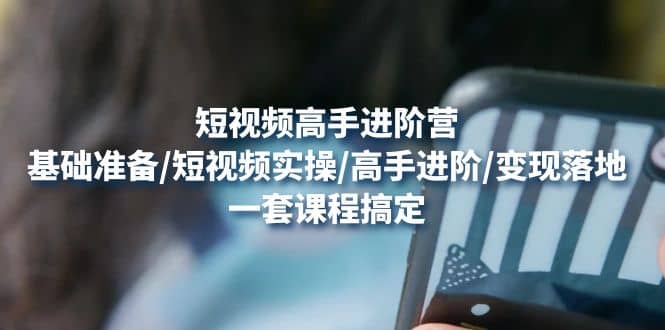 短视频高手进阶营：基础准备/短视频实操/高手进阶/变现落地，一套搞定71快客-网赚-兼职-视频代发71快客网