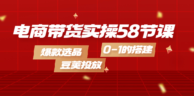 电商带货实操58节课，爆款选品，豆荚投放，0-1的搭建71快客-网赚-兼职-视频代发71快客网