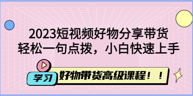 2023短视频好物分享带货，好物带货高级课程，轻松一句点拨，小白快速上手71快客-网赚-兼职-视频代发71快客网