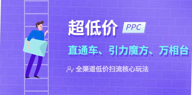 2023超低价·ppc—“直通车、引力魔方、万相台”全渠道·低价扫流核心玩法71快客-网赚-兼职-视频代发71快客网