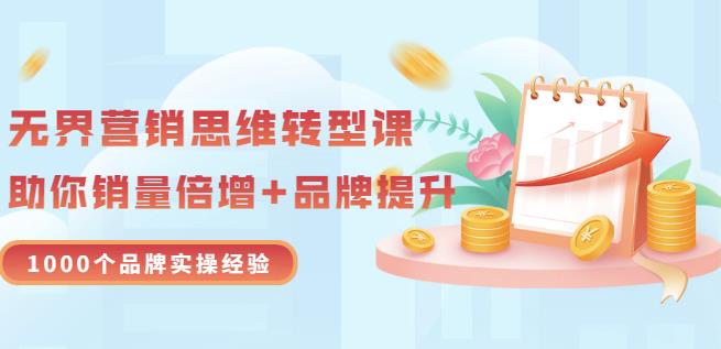 无界营销思维转型课：1000个品牌实操经验，助你销量倍增（20节视频）71快客-网赚-兼职-视频代发71快客网