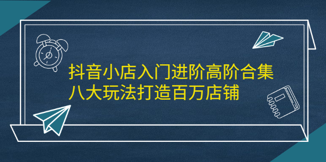 抖音小店入门进阶高阶合集，八大玩法打造百万店铺71快客-网赚-兼职-视频代发71快客网