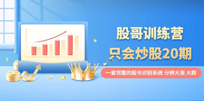 股哥训练营·只会炒股20期：一套完整的股市识别系统，分辨大涨、大跌71快客-网赚-兼职-视频代发71快客网
