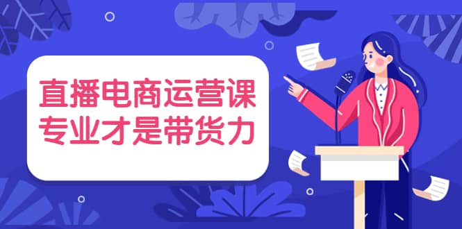 直播电商运营课，专业才是带货力 价值69971快客-网赚-兼职-视频代发71快客网