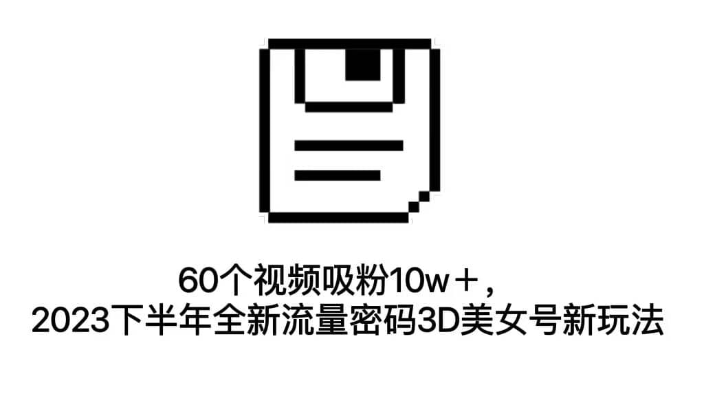 60个视频吸粉10w＋，2023下半年全新流量密码3D美女号新玩法（教程+资源）71快客-网赚-兼职-视频代发71快客网