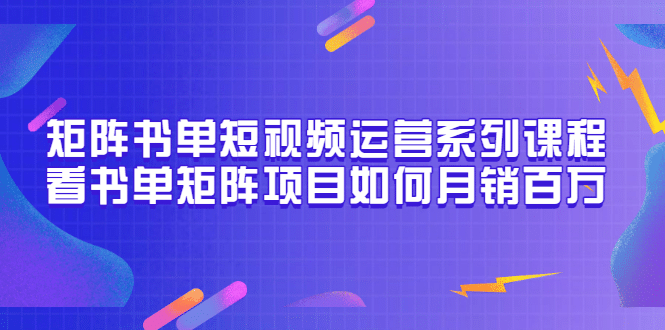 矩阵书单短视频运营系列课程，看书单矩阵项目如何月销百万（20节视频课）71快客-网赚-兼职-视频代发71快客网