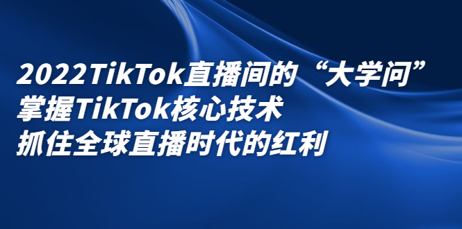 2022TikTok直播间的“大学问”，掌握TikTok核心技术，抓住全球直播时代的红利71快客-网赚-兼职-视频代发71快客网