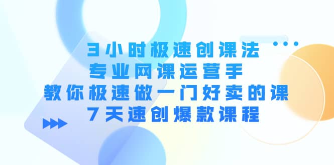 3小时极速创课法，专业网课运营手 教你极速做一门好卖的课 7天速创爆款课程71快客-网赚-兼职-视频代发71快客网