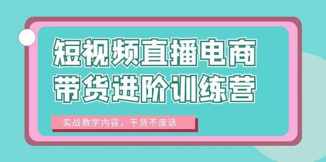 短视频直播电商带货进阶训练营：实战教学内容，干货不废话71快客-网赚-兼职-视频代发71快客网