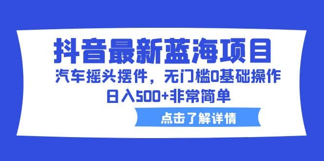 抖音最新蓝海项目，汽车摇头摆件，无门槛0基础操作，日入500+非常简单71快客-网赚-兼职-视频代发71快客网