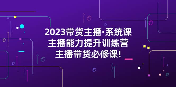2023带货主播·系统课，主播能力提升训练营，主播带货必修课71快客-网赚-兼职-视频代发71快客网