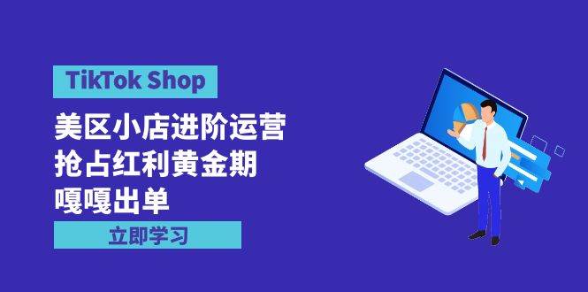 TikTok Shop-美区小店进阶运营，抢占红利黄金期 嘎嘎出单（7节课）71快客-网赚-兼职-视频代发71快客网