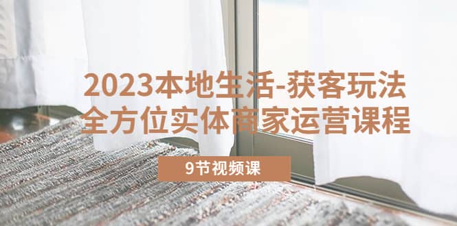 2023本地生活-获客玩法，全方位实体商家运营课程（9节视频课）71快客-网赚-兼职-视频代发71快客网