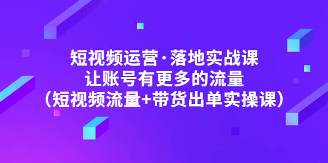 短视频运营·落地实战课 让账号有更多的流量（短视频流量+带货出单实操）71快客-网赚-兼职-视频代发71快客网