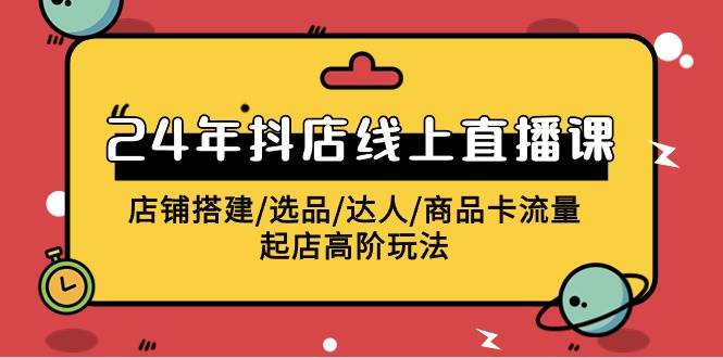 2024年抖店线上直播课，店铺搭建/选品/达人/商品卡流量/起店高阶玩法71快客-网赚-兼职-视频代发71快客网