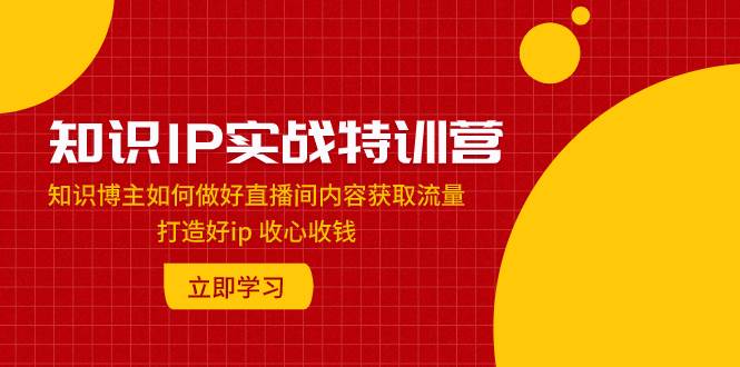 知识IP实战特训营：知识博主如何做好直播间内容获取流量 打造好ip 收心收钱71快客-网赚-兼职-视频代发71快客网