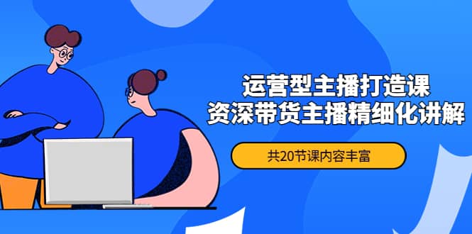 月销千万操盘手-运营型主播打造课，资深带货主播精细化讲解（20节课）71快客-网赚-兼职-视频代发71快客网