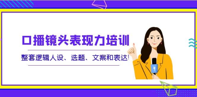 口播镜头表现力培训：整套逻辑人设、选题、文案和表达71快客-网赚-兼职-视频代发71快客网