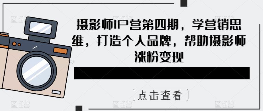 摄影师IP营第4期，学营销思维，打造个人品牌，帮助摄影师涨粉变现71快客-网赚-兼职-视频代发71快客网