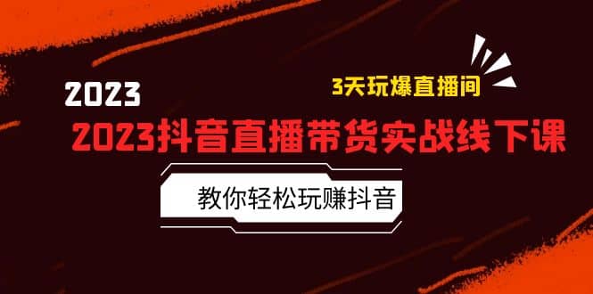 2023抖音直播带货实战线下课：教你轻松玩赚抖音，3天玩爆·直播间71快客-网赚-兼职-视频代发71快客网