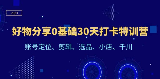 好物分享0基础30天打卡特训营：账号定位、剪辑、选品、小店、千川71快客-网赚-兼职-视频代发71快客网