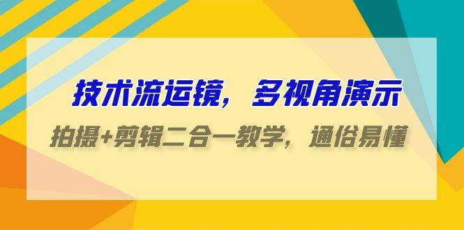 技术流-运镜，多视角演示，拍摄+剪辑二合一教学，通俗易懂（70节课）71快客-网赚-兼职-视频代发71快客网