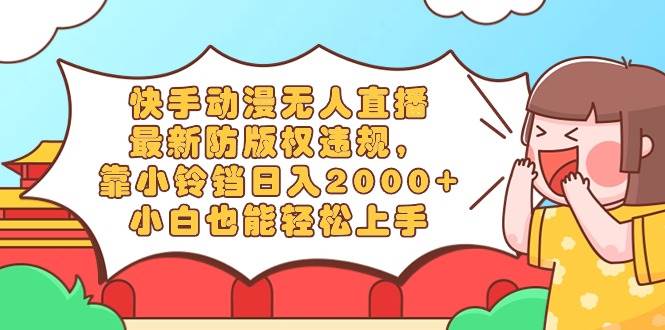 快手动漫无人直播，最新防版权违规，靠小铃铛日入2000+，小白也能轻松上…71快客-网赚-兼职-视频代发71快客网