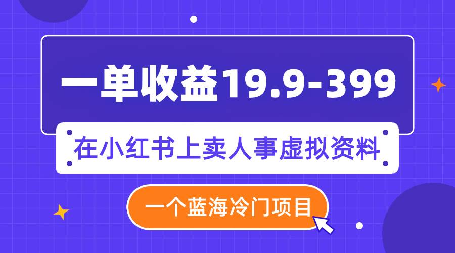 一单收益19.9-399，一个蓝海冷门项目，在小红书上卖人事虚拟资料71快客-网赚-兼职-视频代发71快客网