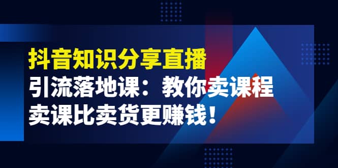 《抖音知识分享直播》引流落地课：教你卖课程，卖课比卖货更赚钱71快客-网赚-兼职-视频代发71快客网
