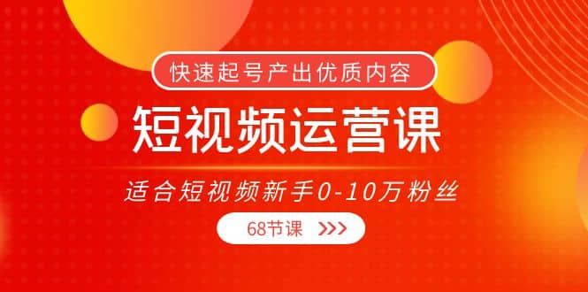 短视频运营课，适合短视频新手0-10万粉丝，快速起号产出优质内容（68节课）71快客-网赚-兼职-视频代发71快客网
