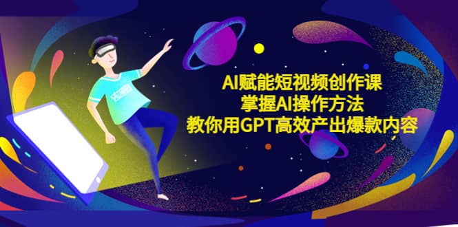 AI赋能短视频创作课，掌握AI操作方法，教你用AI高效产出爆款内容71快客-网赚-兼职-视频代发71快客网