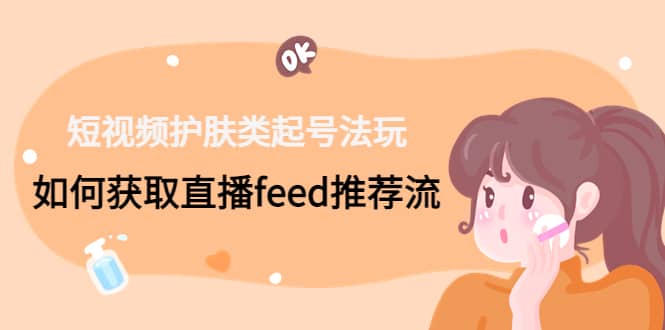 短视频护肤类起号玩法：如何获取直播feed推荐流71快客-网赚-兼职-视频代发71快客网
