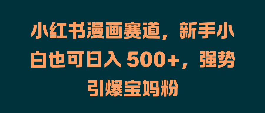 小红书漫画赛道，新手小白也可日入 500+，强势引爆宝妈粉71快客-网赚-兼职-视频代发71快客网