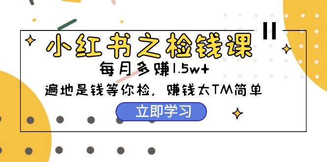 小红书之检钱课：从0开始实测每月多赚1.5w起步，赚钱真的太简单了（98节）71快客-网赚-兼职-视频代发71快客网