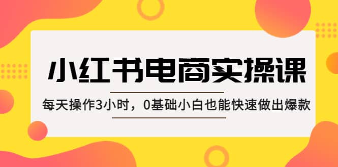 小红书·电商实操课：每天操作3小时，0基础小白也能快速做出爆款71快客-网赚-兼职-视频代发71快客网