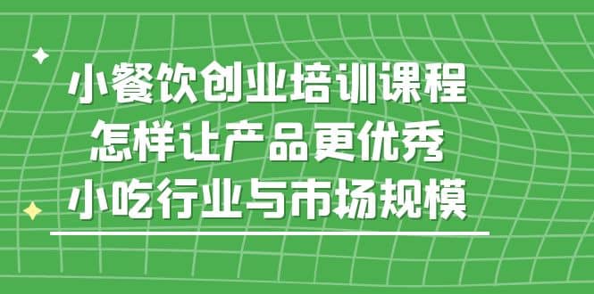 小餐饮创业培训课程，怎样让产品更优秀，小吃行业与市场规模71快客-网赚-兼职-视频代发71快客网