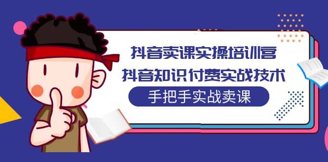 抖音卖课实操培训营：抖音知识付费实战技术，手把手实战课71快客-网赚-兼职-视频代发71快客网